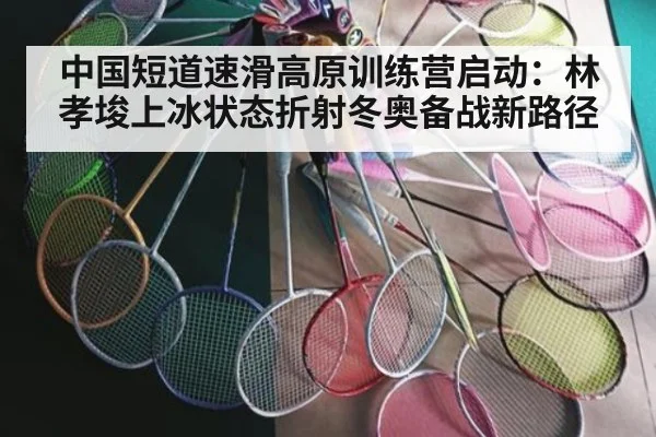 中国短道速滑高原训练营启动:林孝埈上冰状态折射冬奥备战新路径