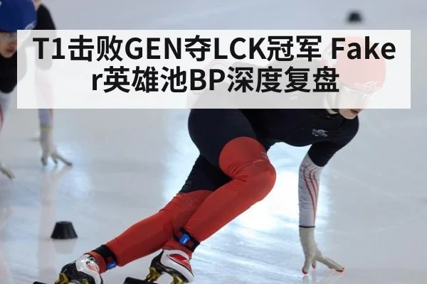 T1击败GEN夺LCK冠军 Faker英雄池BP深度复盘